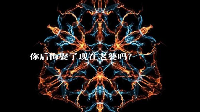 你后悔娶了现在老婆吗？