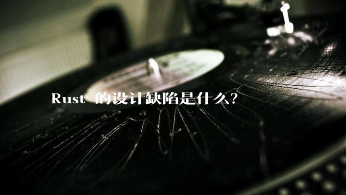 Rust 的设计缺陷是什么？