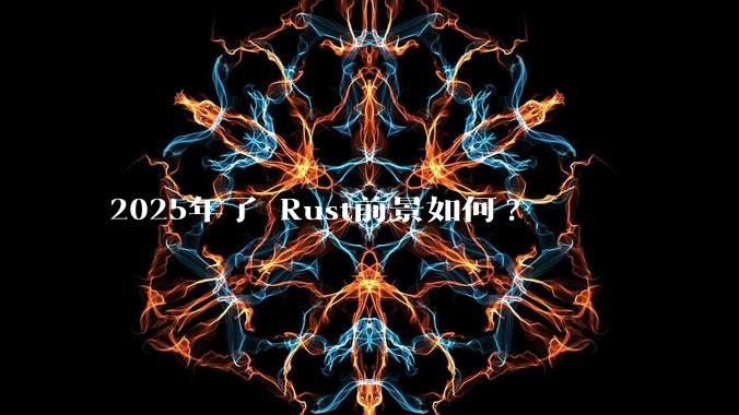 2025年了 Rust前景如何?
