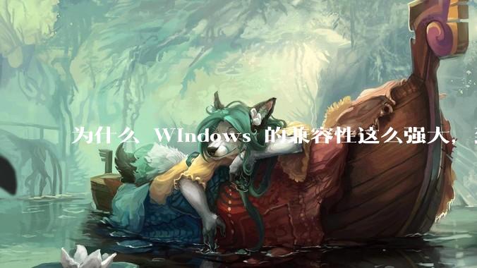 为什么 Windows 的兼容性这么强大，到底用了什么技术？