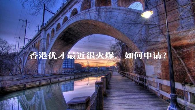 香港优才最近很火爆，如何申请？