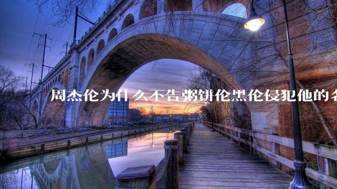 周杰伦为什么不告粥饼伦黑伦侵犯他的名誉权?