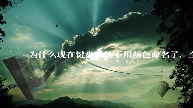 为什么现在键盘轴体不用颜色命名了，全是些莫名其妙的名字，看不懂到底是什么？
