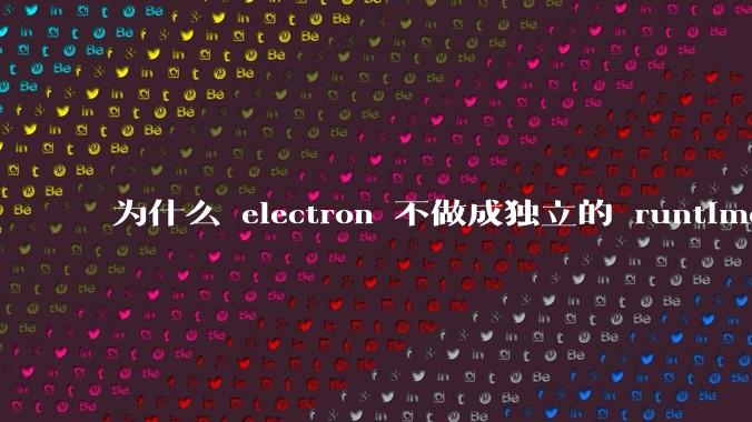 为什么 electron 不做成独立的 runtime？