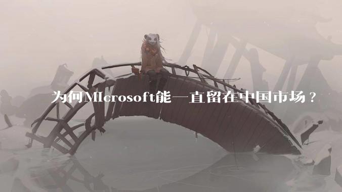 为何Microsoft能一直留在中国市场?