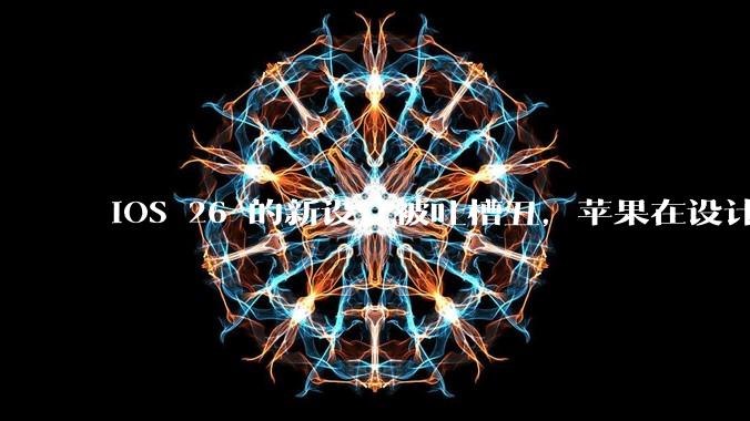 iOS 26 的新设计被吐槽丑，苹果在设计更新时考虑了哪些因素？你对这一设计都有哪些评价？