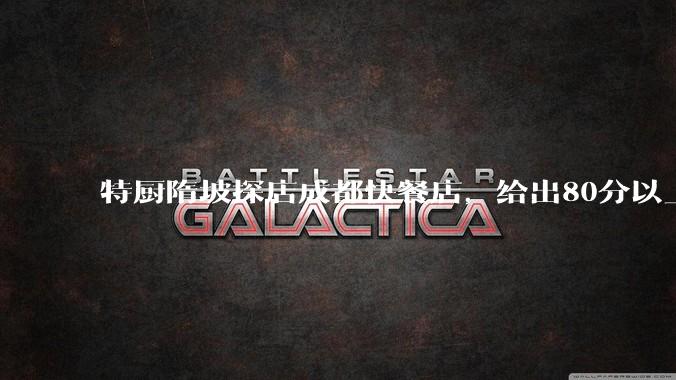 特厨隋坡探店成都快餐店，给出80分以上的高分，为什么评分远高于大饭店？