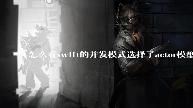 怎么看swift的并发模式选择了actor模型？