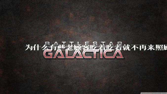为什么有些老顾客吃着吃着就不再来照顾生意了？