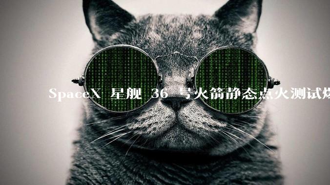 SpaceX 星舰 36 号火箭静态点火测试爆炸,爆炸的原因是什么?会对星舰发展产生什么影响?