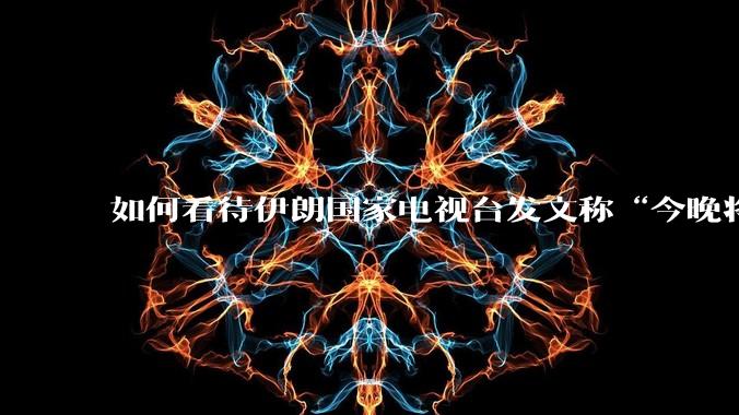 如何看待伊朗国家电视台发文称“今晚将会发生一件大事，让世界铭记几个世纪”？