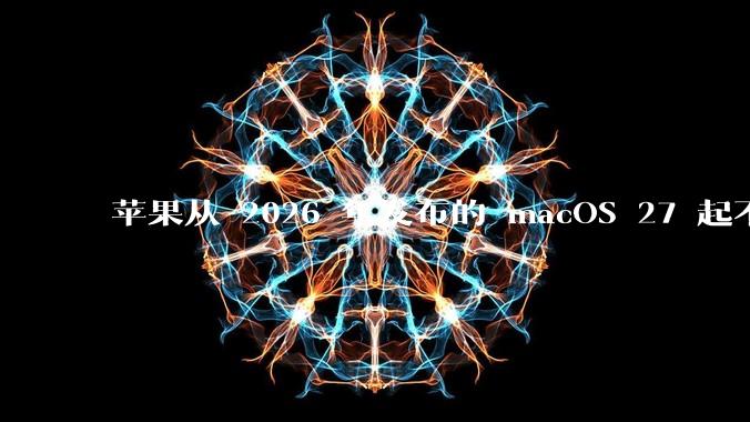 苹果从 2026 年发布的 macOS 27 起不再兼容任何 Intel Macs，这背后原因有哪些？