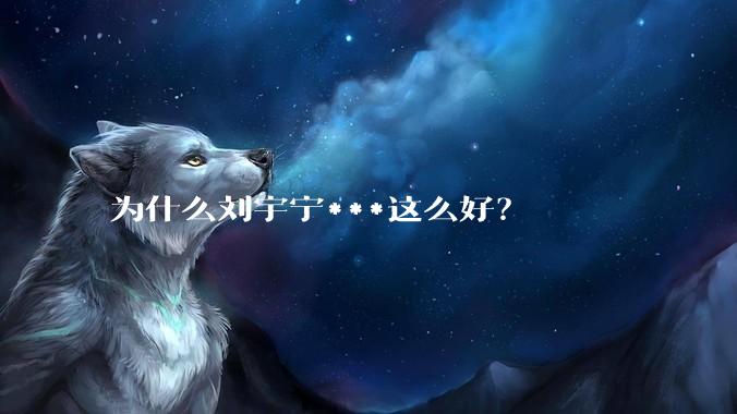 为什么刘宇宁***这么好？