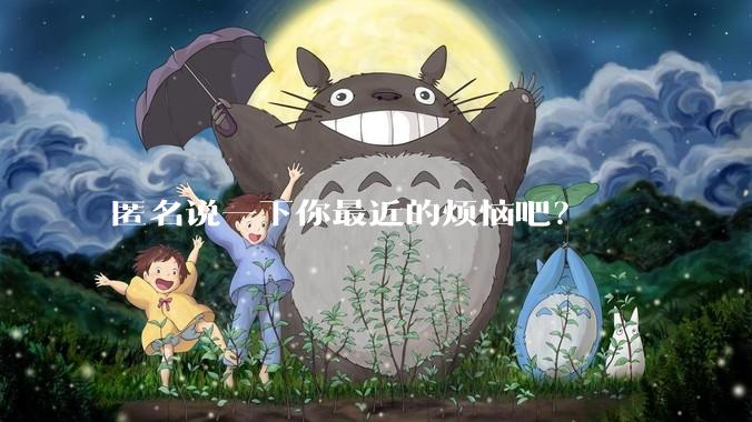 匿名说一下你最近的烦恼吧？