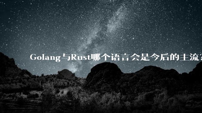 Golang与Rust哪个语言会是今后的主流？