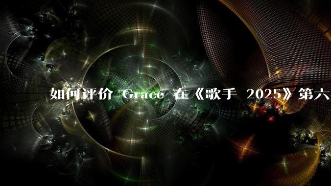 如何评价 Grace 在《歌手 2025》第六期演唱的《如愿》？