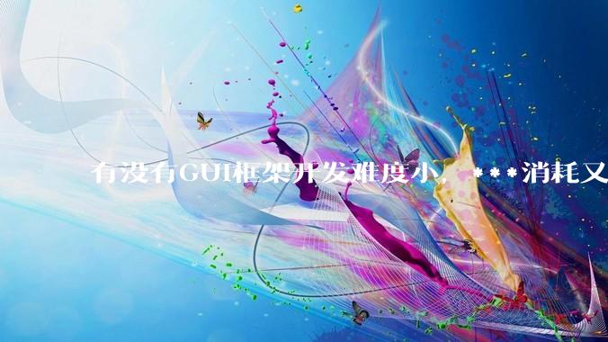 有没有GUI框架开发难度小，***消耗又不多，而且又跨平台？