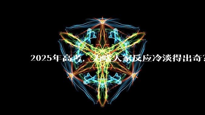 2025年高考，为啥大家反应冷淡得出奇？