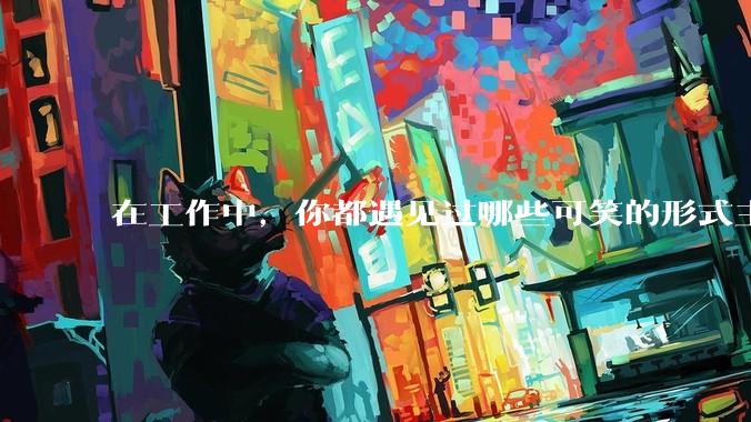 在工作中，你都遇见过哪些可笑的形式主义？