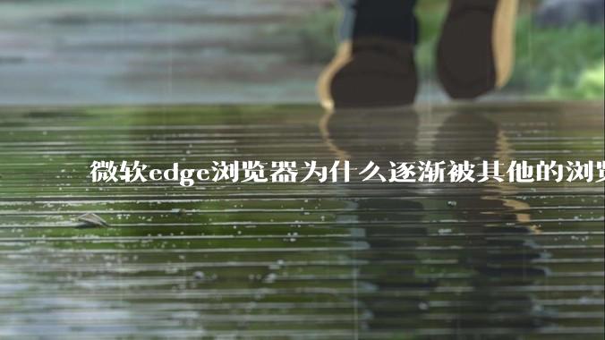 微软edge浏览器为什么逐渐被其他的浏览器代替？