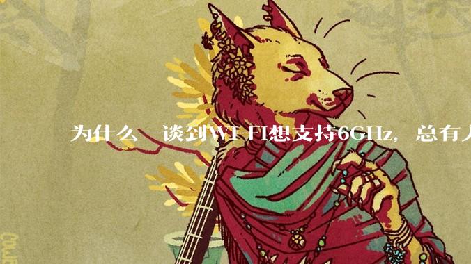 为什么一谈到Wi-Fi想支持6GHz，总有人说那你可以去国外？