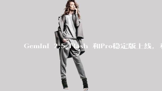 Gemini 2.5 Flash 和Pro稳定版上线，和之前版本相比，在性能和应用场景上有哪些提升？