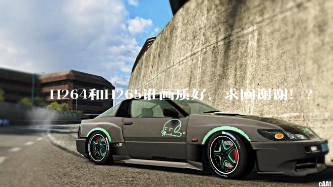 H264和H265谁画质好，求回谢谢！？