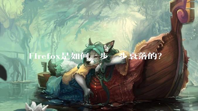 Firefox是如何一步一步衰落的？