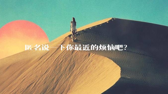 匿名说一下你最近的烦恼吧？