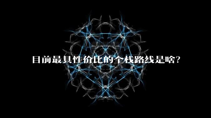 目前最具性价比的全栈路线是啥？