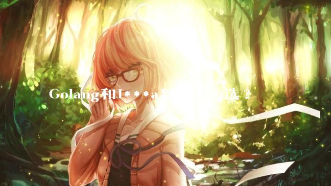 Golang和J***a到底怎么选?