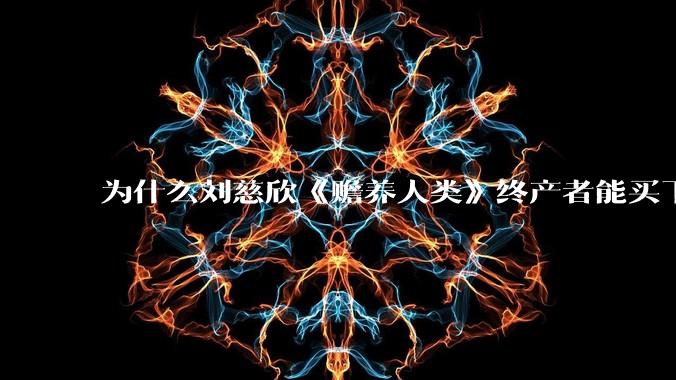 为什么刘慈欣《赡养人类》终产者能买下整个世界的空气阳光和水***？