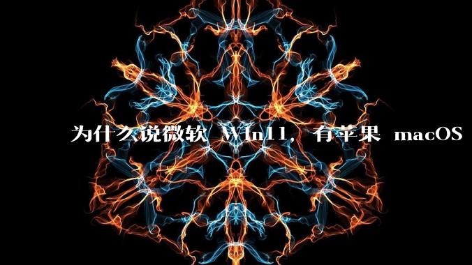 为什么说微软 Win11，有苹果 macOS 的感觉？