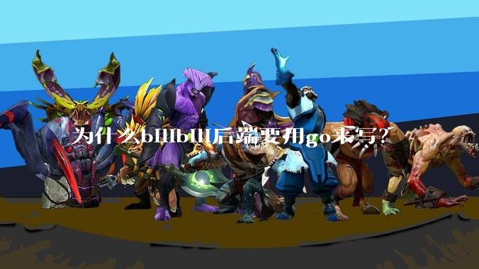 为什么bilibili后端要用go来写？