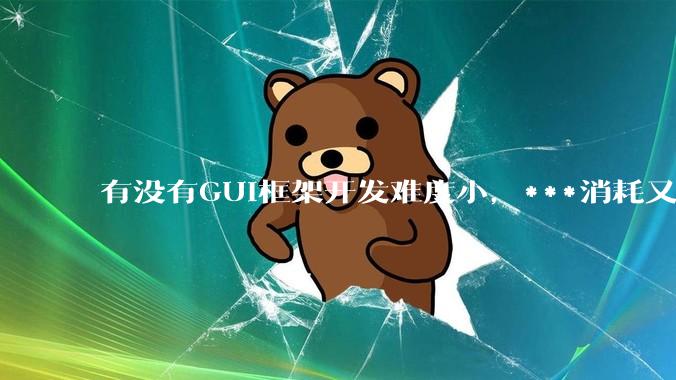 有没有GUI框架开发难度小，***消耗又不多，而且又跨平台？
