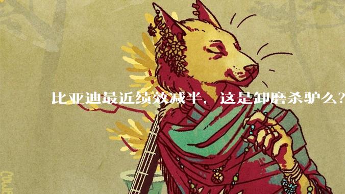 比亚迪最近绩效减半，这是卸磨杀驴么？