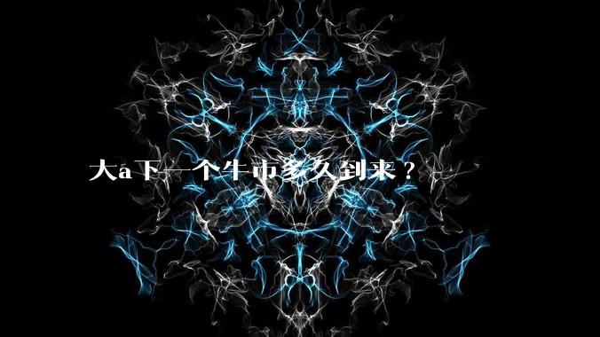大a下一个牛市多久到来?