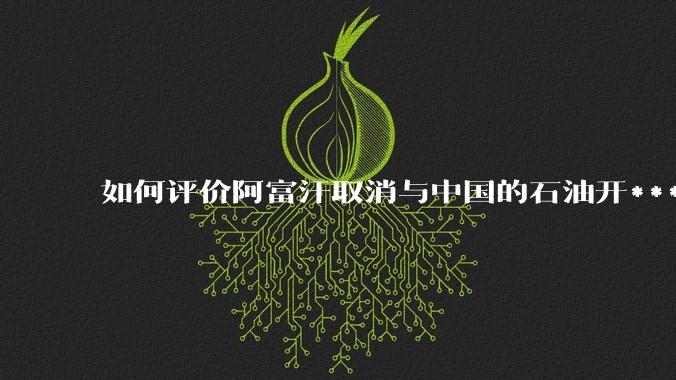 如何评价阿富汗取消与中国的石油开***合同？