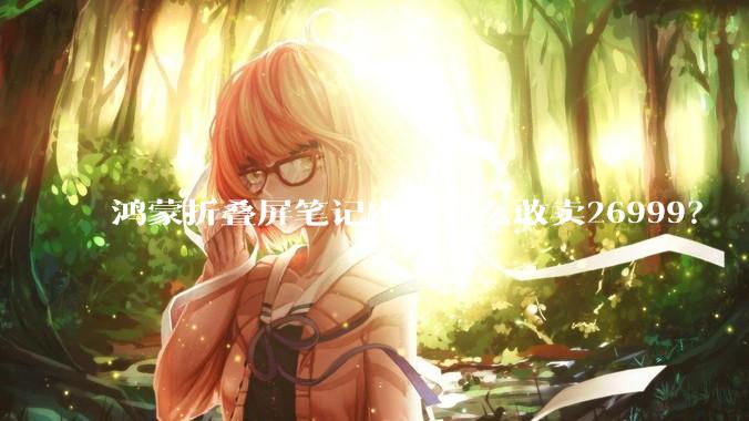 鸿蒙折叠屏笔记本为什么敢卖26999？